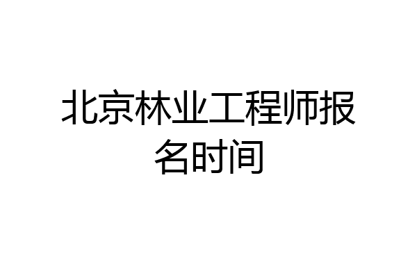 北京林业工程师报名时间