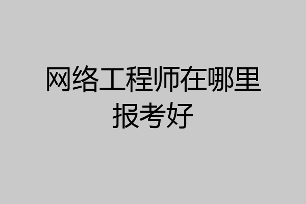 网络工程师在哪里报考好
