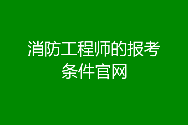 消防工程师的报考条件官网