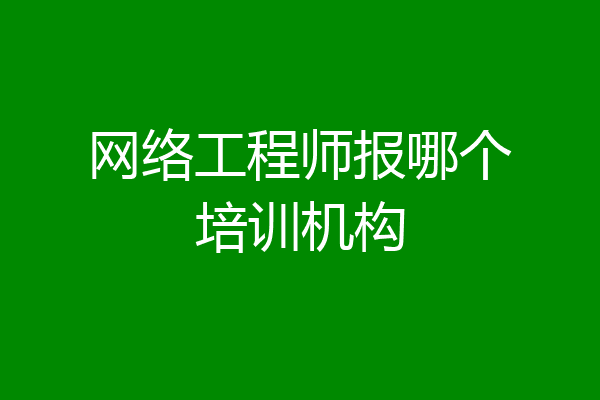 网络工程师报哪个培训机构