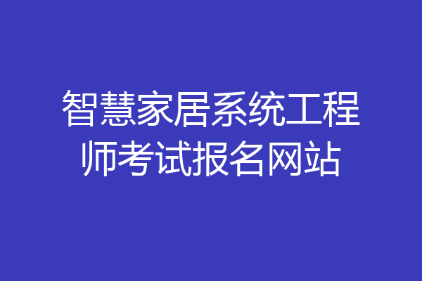智慧家居系统工程师考试报名网站