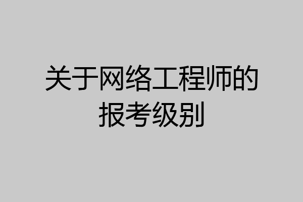 关于网络工程师的报考级别
