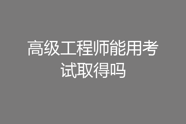 高级工程师能用考试取得吗
