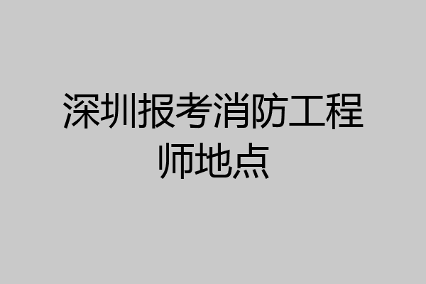深圳报考消防工程师地点