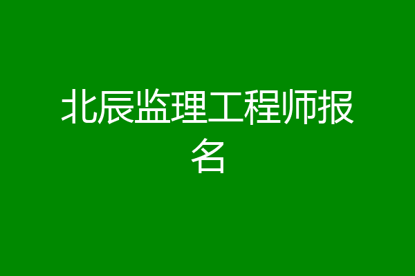 北辰监理工程师报名