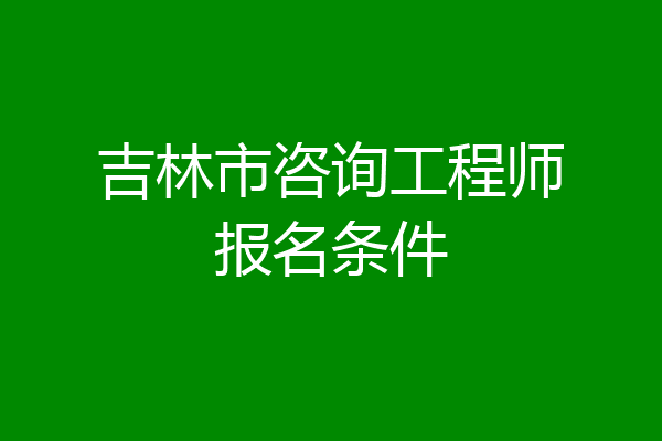 吉林市咨询工程师报名条件