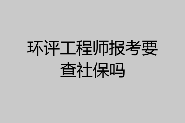 环评工程师报考要查社保吗