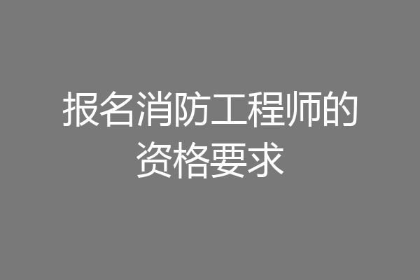 报名消防工程师的资格要求