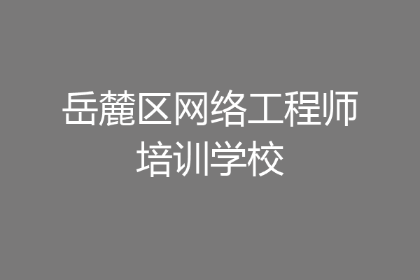 岳麓区网络工程师培训学校