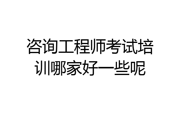 咨询工程师考试培训哪家好一些呢