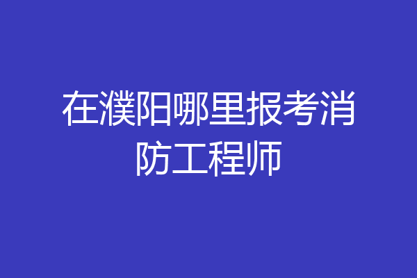在濮阳哪里报考消防工程师