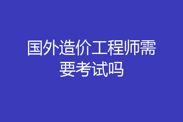 国外造价工程师需要考试吗