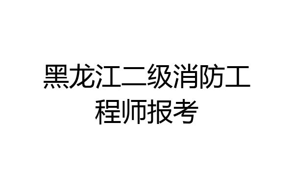 黑龙江二级消防工程师报考