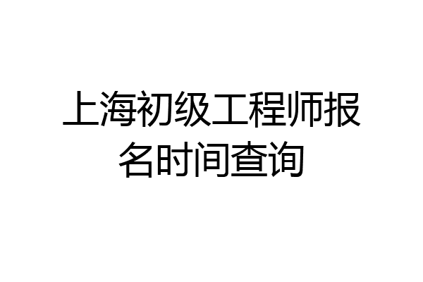 上海初级工程师报名时间查询
