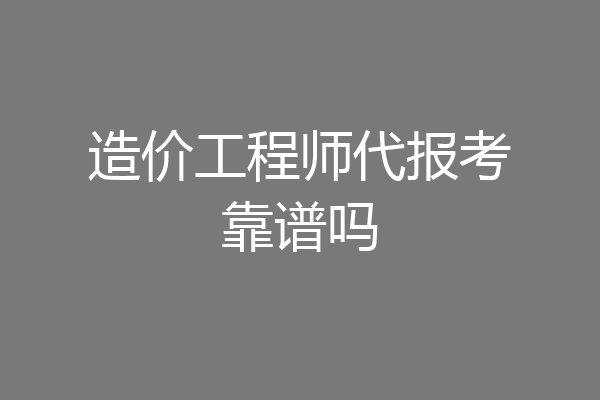 造价工程师代报考靠谱吗