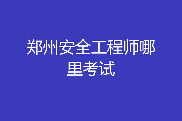 郑州安全工程师哪里考试