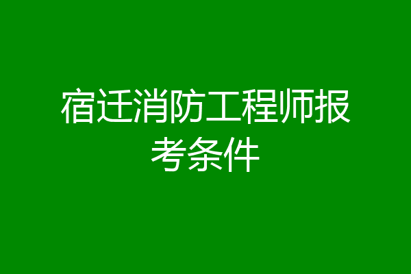 宿迁消防工程师报考条件