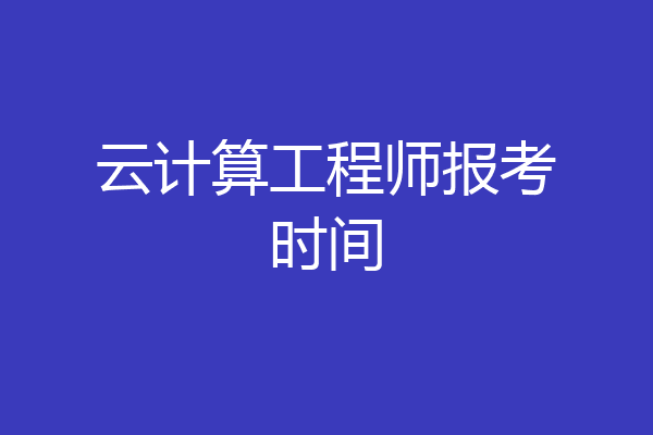 云计算工程师报考时间