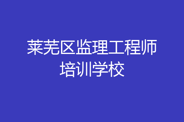 莱芜区监理工程师培训学校