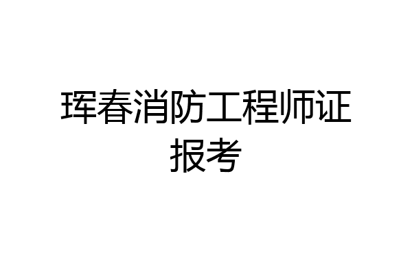 珲春消防工程师证报考