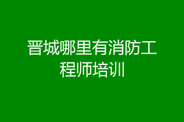晋城哪里有消防工程师培训