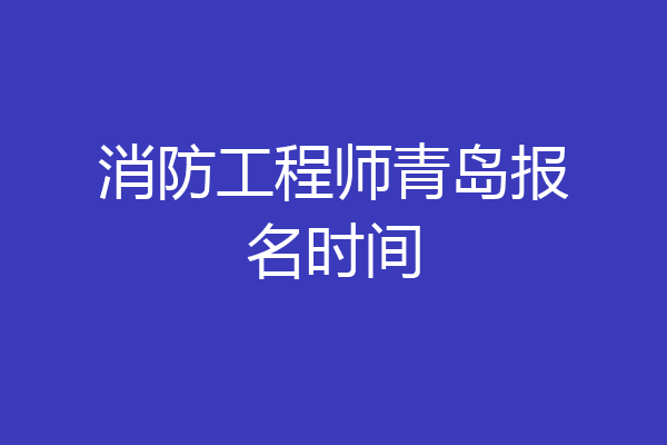 消防工程师青岛报名时间