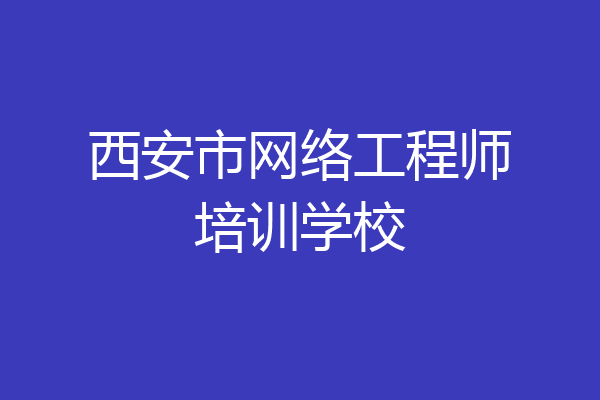 西安市网络工程师培训学校