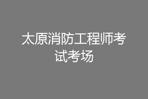 太原消防工程师考试考场