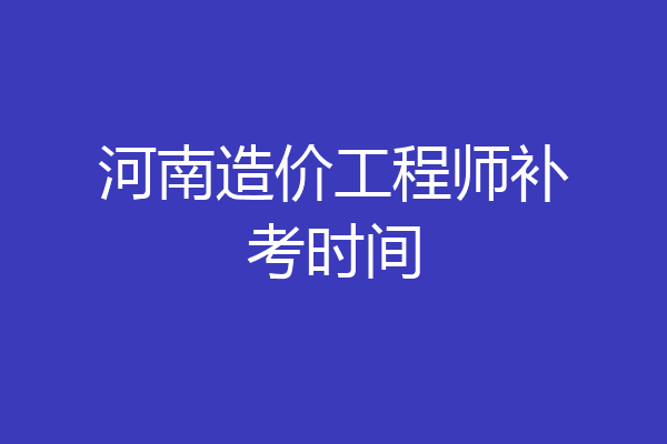 河南造价工程师补考时间