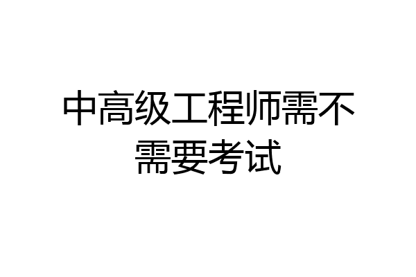 中高级工程师需不需要考试
