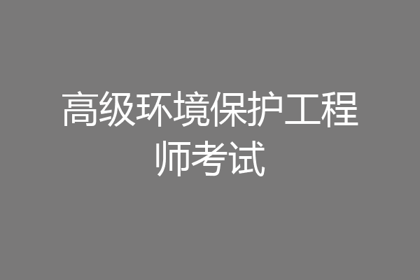 高级环境保护工程师考试