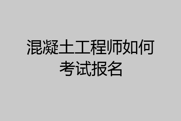 混凝土工程师如何考试报名