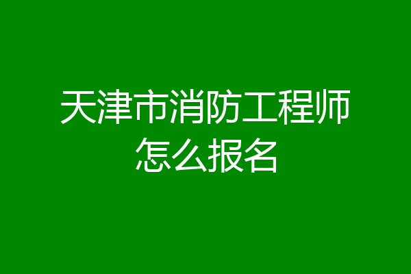 天津市消防工程师怎么报名