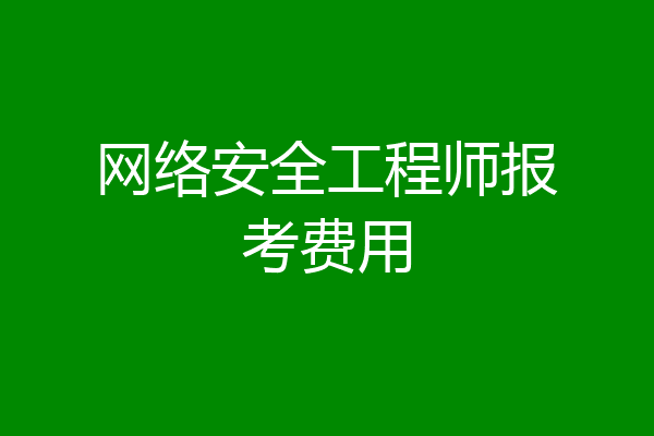 网络安全工程师报考费用