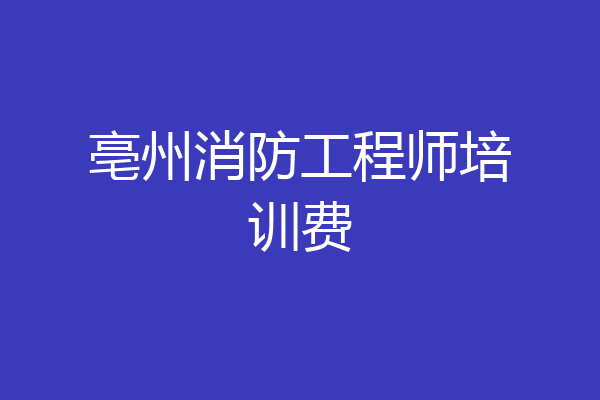 亳州消防工程师培训费