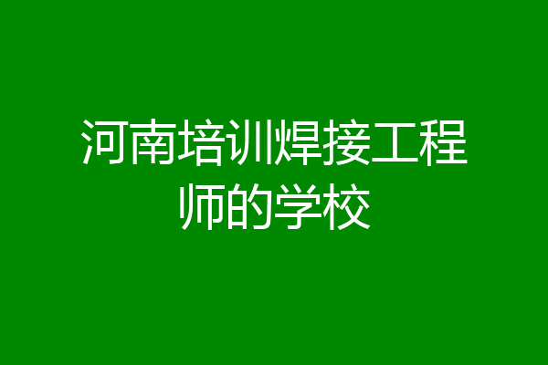 河南培训焊接工程师的学校