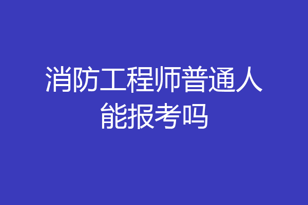 消防工程师普通人能报考吗