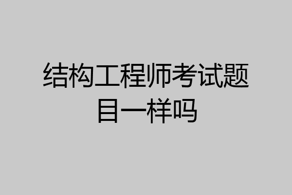 结构工程师考试题目一样吗