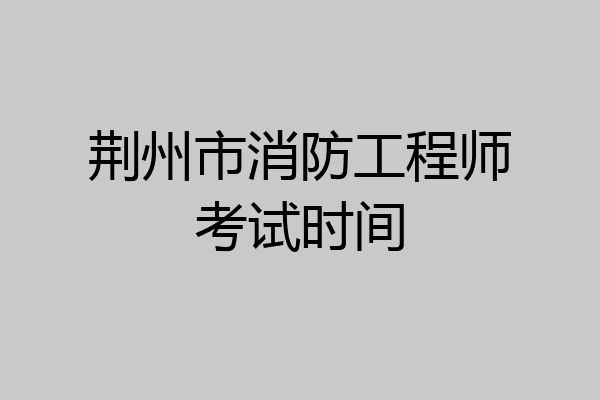 荆州市消防工程师考试时间