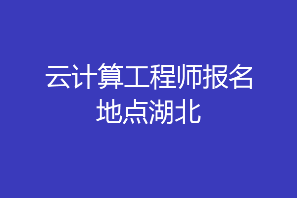 云计算工程师报名地点湖北