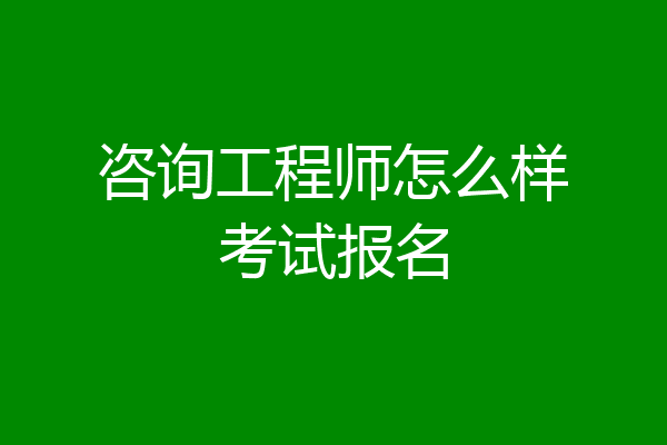 咨询工程师怎么样考试报名