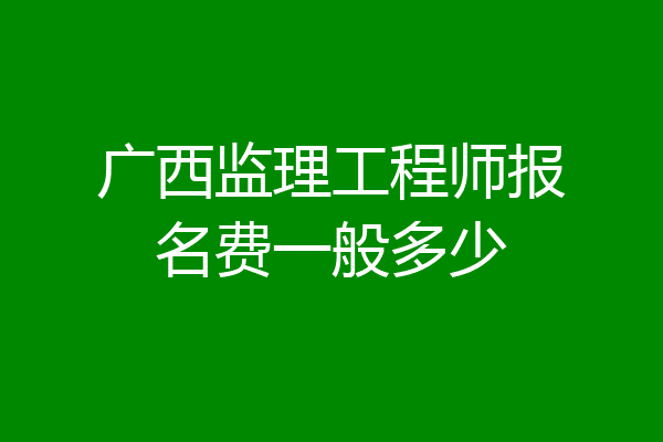 广西监理工程师报名费一般多少