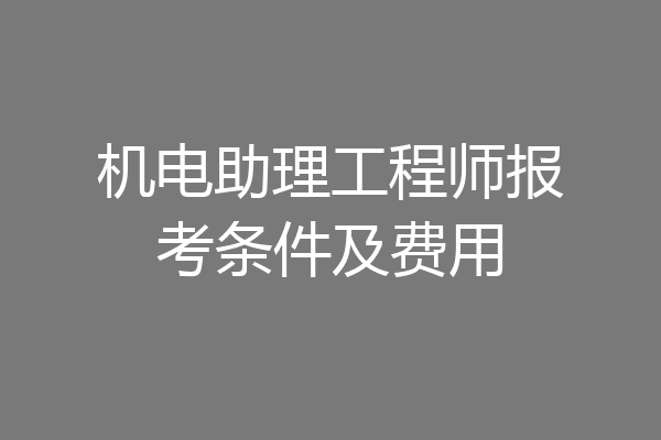 机电助理工程师报考条件及费用