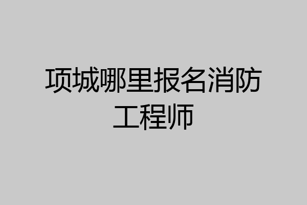 项城哪里报名消防工程师