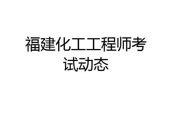 福建化工工程师考试动态