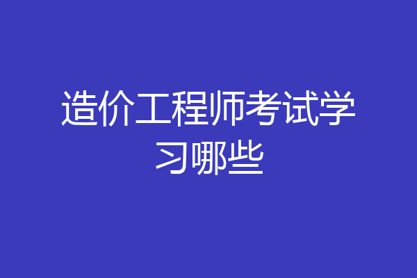 造价工程师考试学习哪些