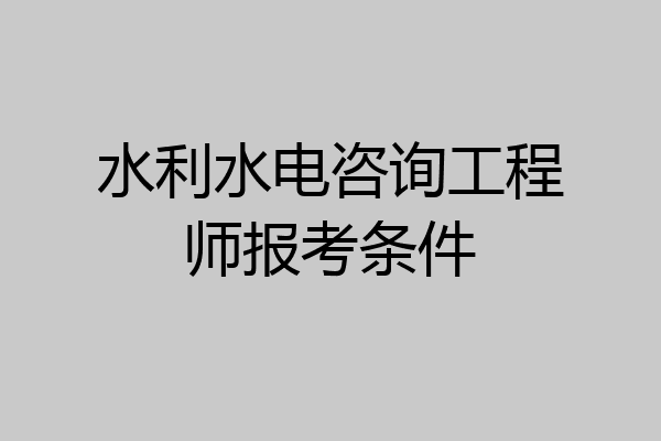 水利水电咨询工程师报考条件