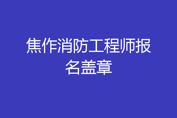 焦作消防工程师报名盖章