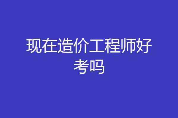 现在造价工程师好考吗