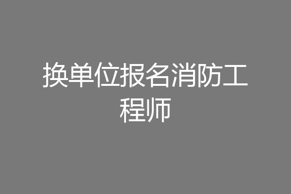 换单位报名消防工程师